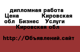 дипломная работа › Цена ­ 6 000 - Кировская обл. Бизнес » Услуги   . Кировская обл.